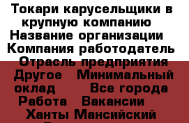 Токари-карусельщики в крупную компанию › Название организации ­ Компания-работодатель › Отрасль предприятия ­ Другое › Минимальный оклад ­ 1 - Все города Работа » Вакансии   . Ханты-Мансийский,Белоярский г.